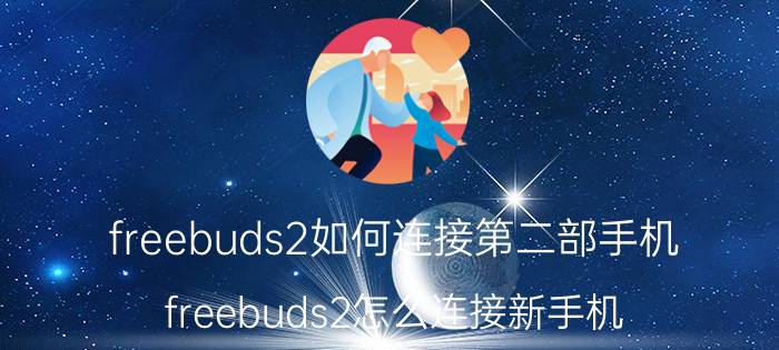 freebuds2如何连接第二部手机 freebuds2怎么连接新手机？